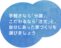 手軽さなら「分譲」、こだわるなら「注文」と、自分にあった家づくりを選びましょう